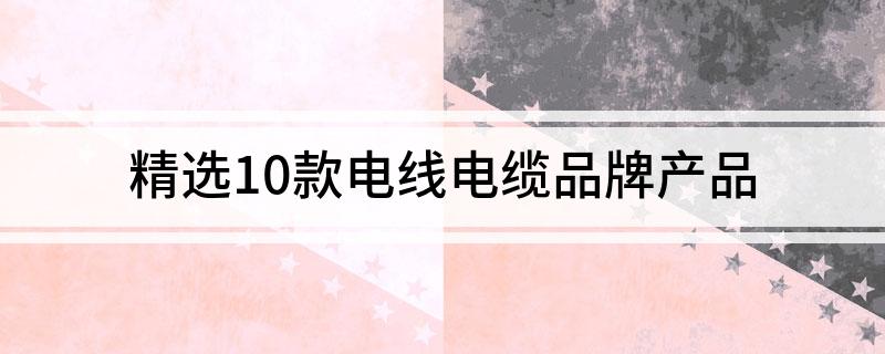 精选10款电线电缆品牌产品(图1)